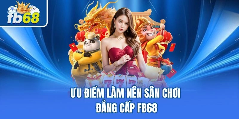 Ưu điểm làm nên sân chơi đẳng cấp Fb68